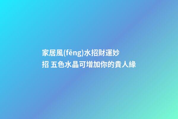 家居風(fēng)水招財運妙招 五色水晶可增加你的貴人緣